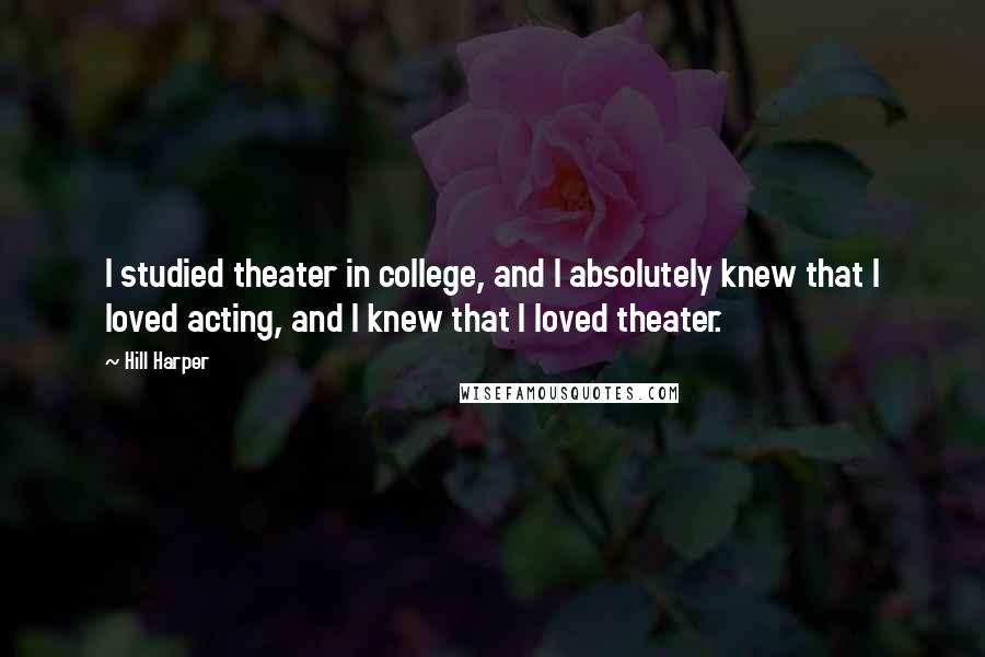 Hill Harper Quotes: I studied theater in college, and I absolutely knew that I loved acting, and I knew that I loved theater.