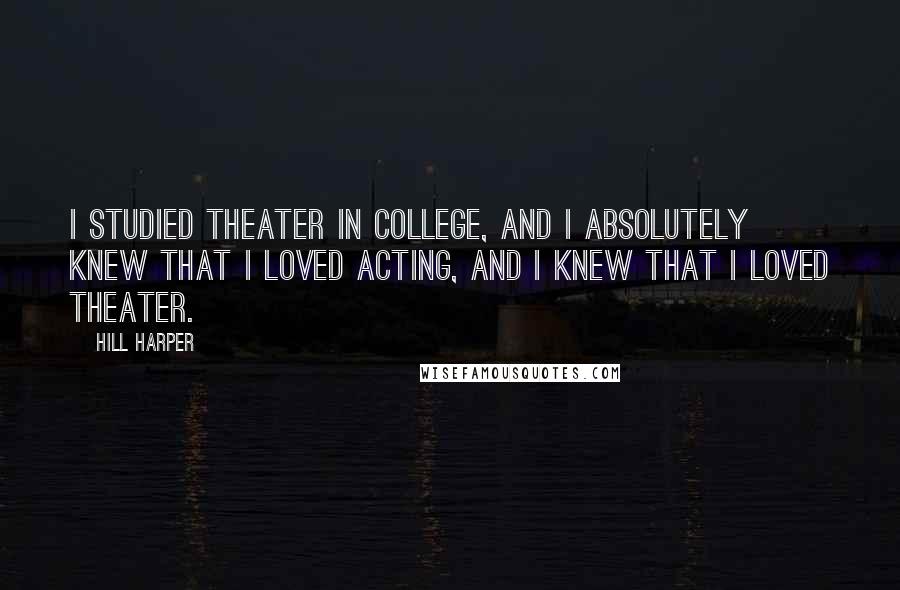 Hill Harper Quotes: I studied theater in college, and I absolutely knew that I loved acting, and I knew that I loved theater.