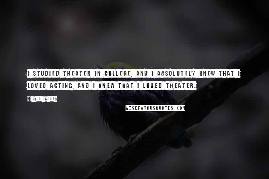 Hill Harper Quotes: I studied theater in college, and I absolutely knew that I loved acting, and I knew that I loved theater.