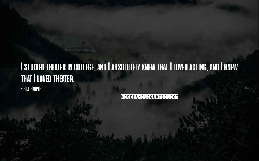 Hill Harper Quotes: I studied theater in college, and I absolutely knew that I loved acting, and I knew that I loved theater.
