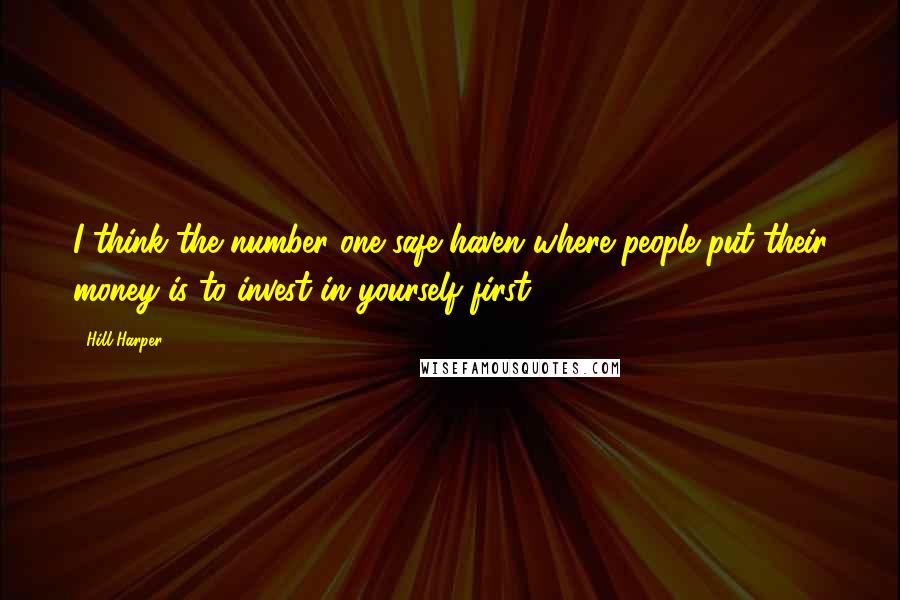 Hill Harper Quotes: I think the number one safe haven where people put their money is to invest in yourself first.