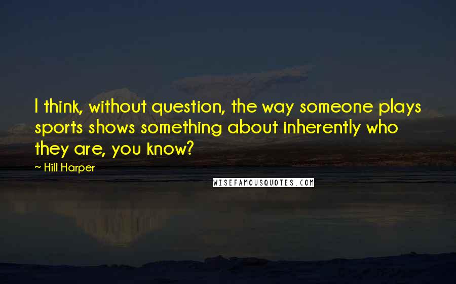 Hill Harper Quotes: I think, without question, the way someone plays sports shows something about inherently who they are, you know?