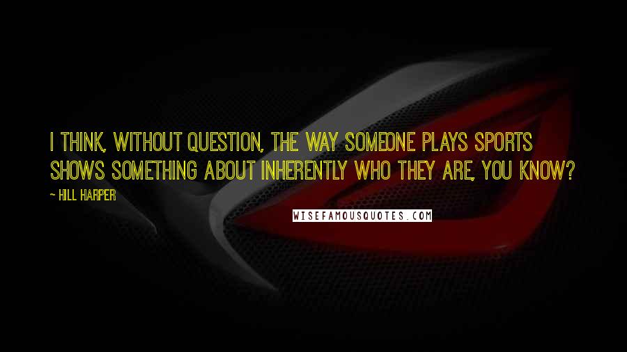 Hill Harper Quotes: I think, without question, the way someone plays sports shows something about inherently who they are, you know?