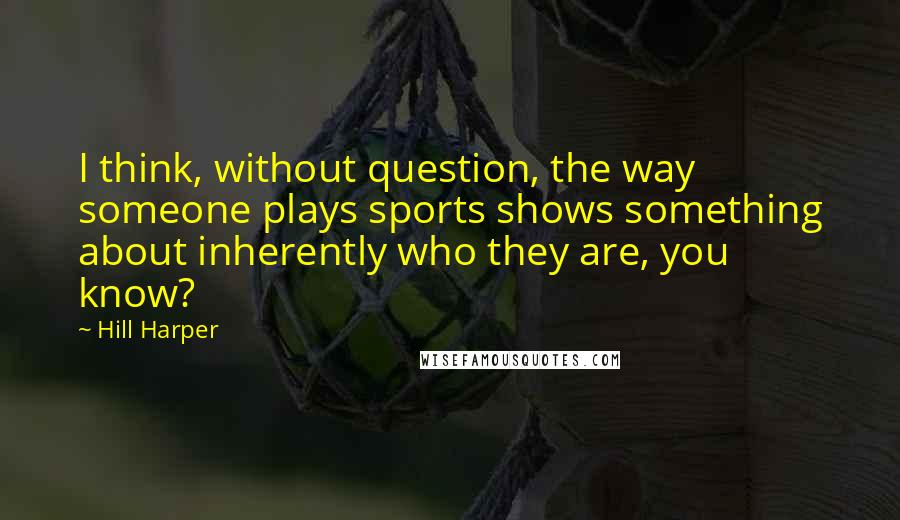 Hill Harper Quotes: I think, without question, the way someone plays sports shows something about inherently who they are, you know?