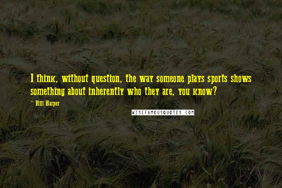 Hill Harper Quotes: I think, without question, the way someone plays sports shows something about inherently who they are, you know?