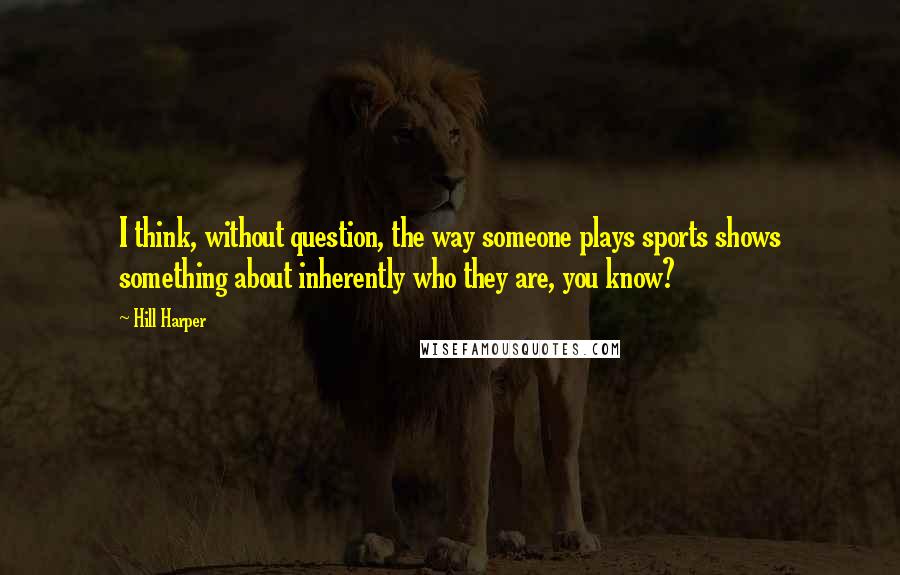 Hill Harper Quotes: I think, without question, the way someone plays sports shows something about inherently who they are, you know?