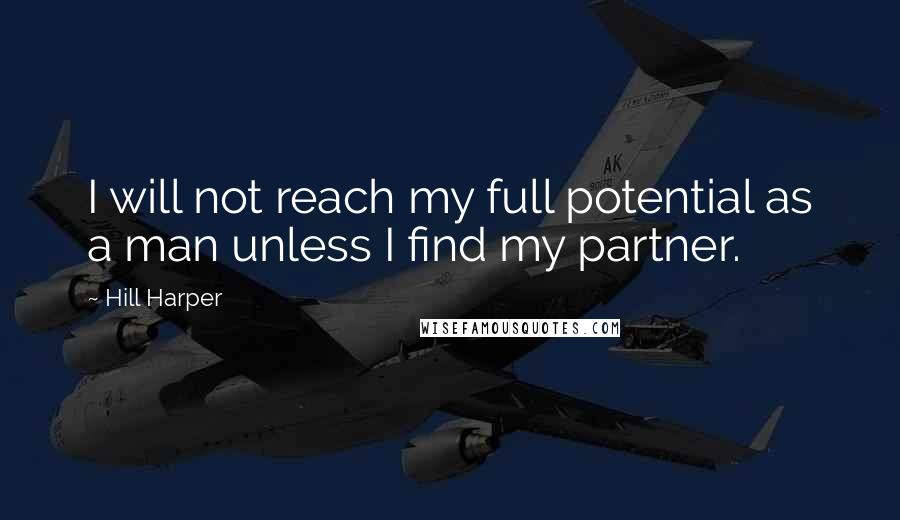 Hill Harper Quotes: I will not reach my full potential as a man unless I find my partner.