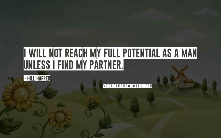 Hill Harper Quotes: I will not reach my full potential as a man unless I find my partner.
