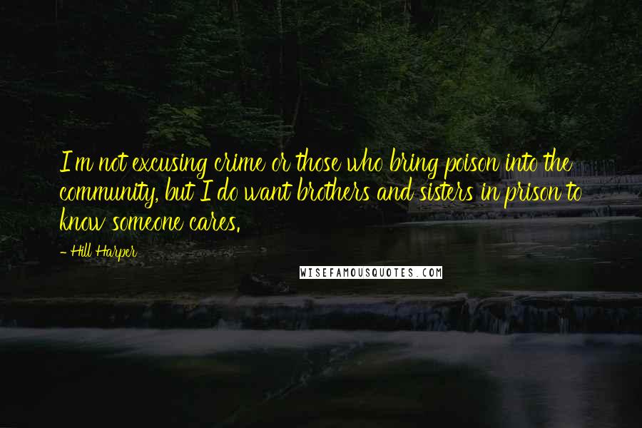 Hill Harper Quotes: I'm not excusing crime or those who bring poison into the community, but I do want brothers and sisters in prison to know someone cares.