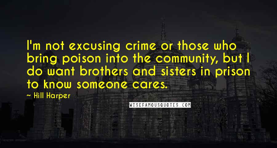 Hill Harper Quotes: I'm not excusing crime or those who bring poison into the community, but I do want brothers and sisters in prison to know someone cares.