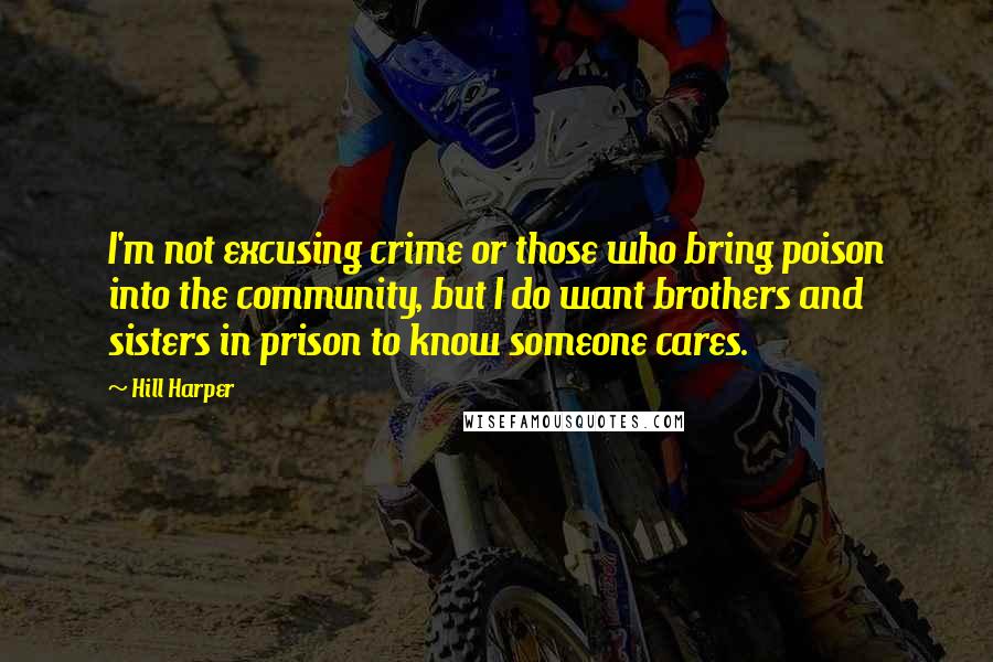 Hill Harper Quotes: I'm not excusing crime or those who bring poison into the community, but I do want brothers and sisters in prison to know someone cares.