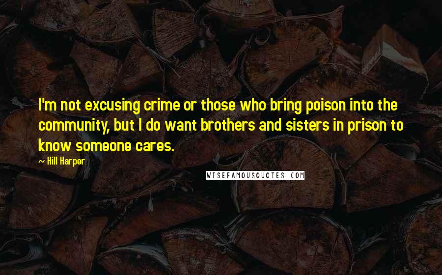 Hill Harper Quotes: I'm not excusing crime or those who bring poison into the community, but I do want brothers and sisters in prison to know someone cares.