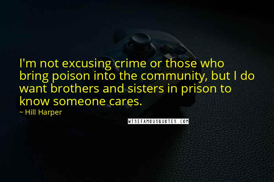 Hill Harper Quotes: I'm not excusing crime or those who bring poison into the community, but I do want brothers and sisters in prison to know someone cares.