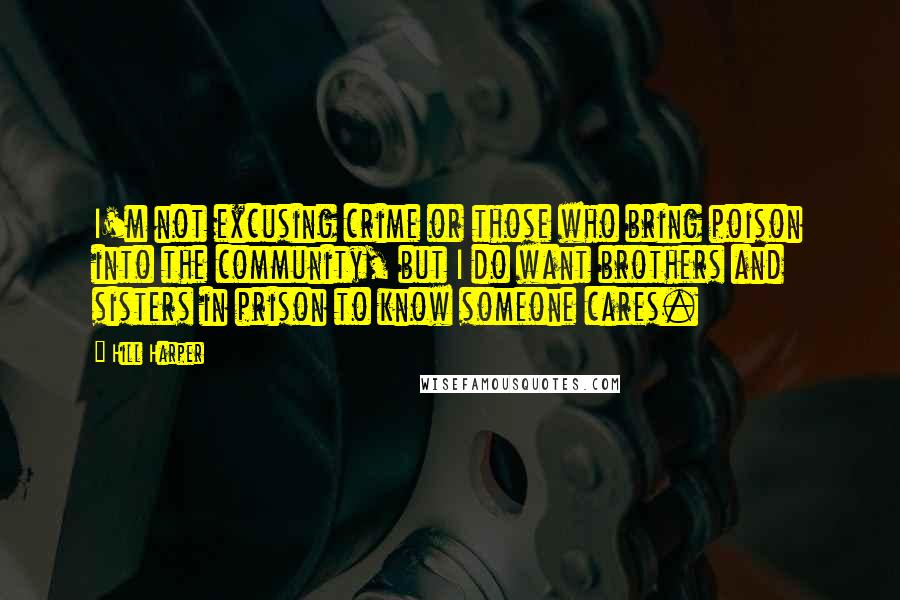 Hill Harper Quotes: I'm not excusing crime or those who bring poison into the community, but I do want brothers and sisters in prison to know someone cares.