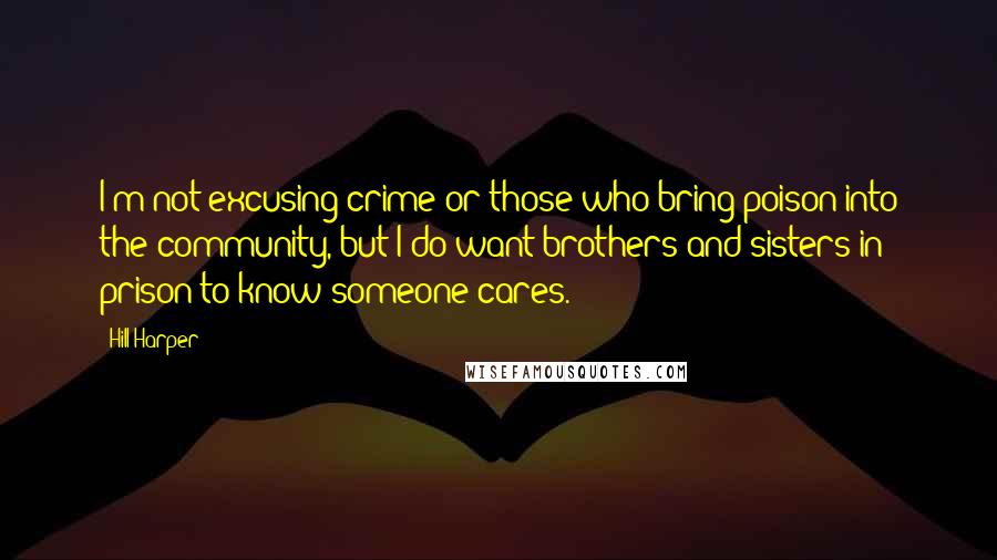 Hill Harper Quotes: I'm not excusing crime or those who bring poison into the community, but I do want brothers and sisters in prison to know someone cares.