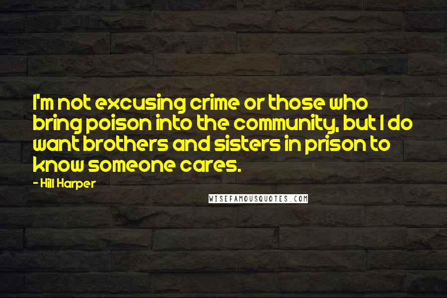 Hill Harper Quotes: I'm not excusing crime or those who bring poison into the community, but I do want brothers and sisters in prison to know someone cares.