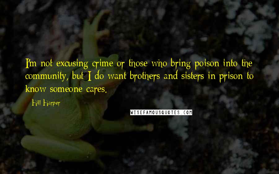 Hill Harper Quotes: I'm not excusing crime or those who bring poison into the community, but I do want brothers and sisters in prison to know someone cares.