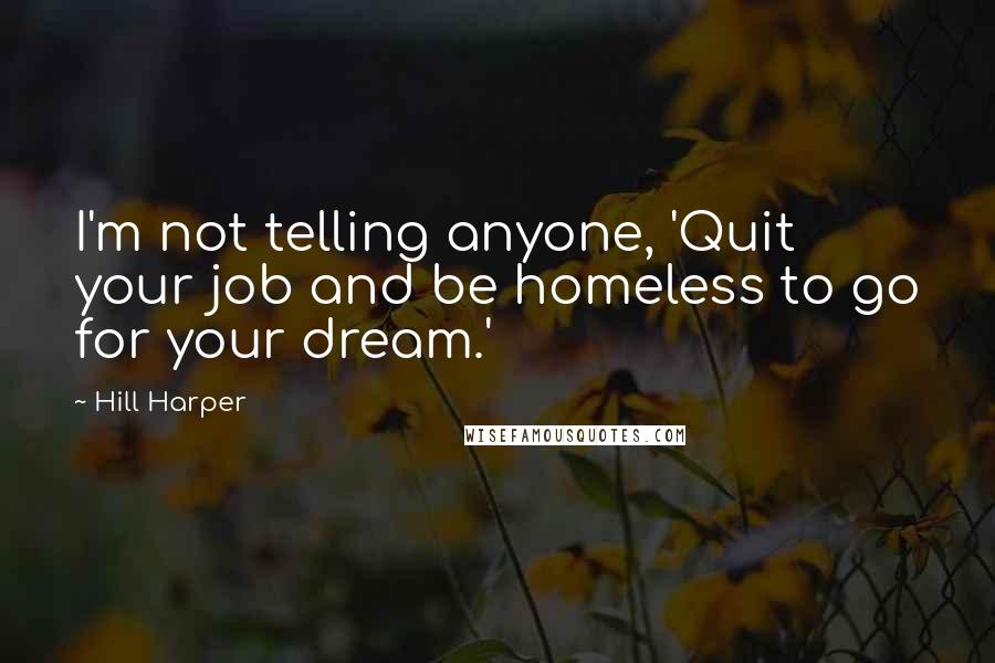 Hill Harper Quotes: I'm not telling anyone, 'Quit your job and be homeless to go for your dream.'