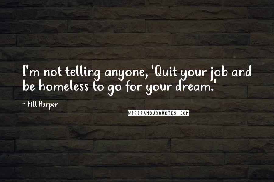 Hill Harper Quotes: I'm not telling anyone, 'Quit your job and be homeless to go for your dream.'