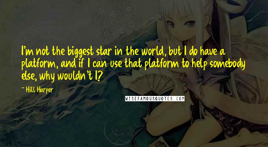 Hill Harper Quotes: I'm not the biggest star in the world, but I do have a platform, and if I can use that platform to help somebody else, why wouldn't I?