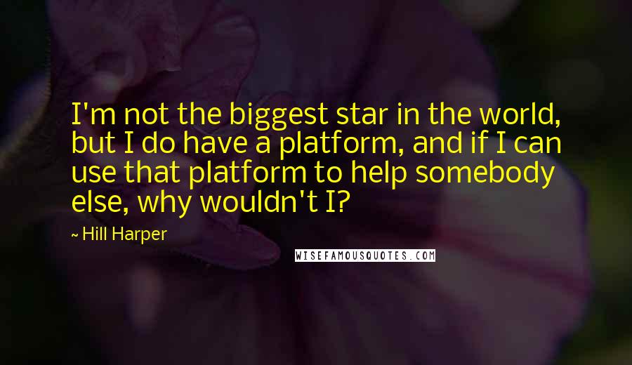 Hill Harper Quotes: I'm not the biggest star in the world, but I do have a platform, and if I can use that platform to help somebody else, why wouldn't I?