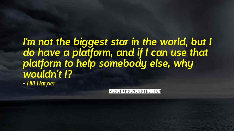 Hill Harper Quotes: I'm not the biggest star in the world, but I do have a platform, and if I can use that platform to help somebody else, why wouldn't I?