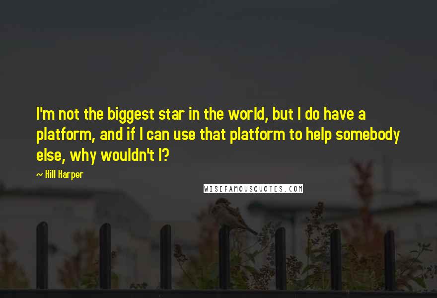 Hill Harper Quotes: I'm not the biggest star in the world, but I do have a platform, and if I can use that platform to help somebody else, why wouldn't I?