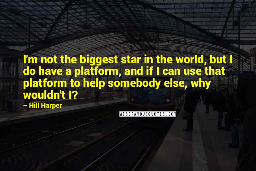 Hill Harper Quotes: I'm not the biggest star in the world, but I do have a platform, and if I can use that platform to help somebody else, why wouldn't I?