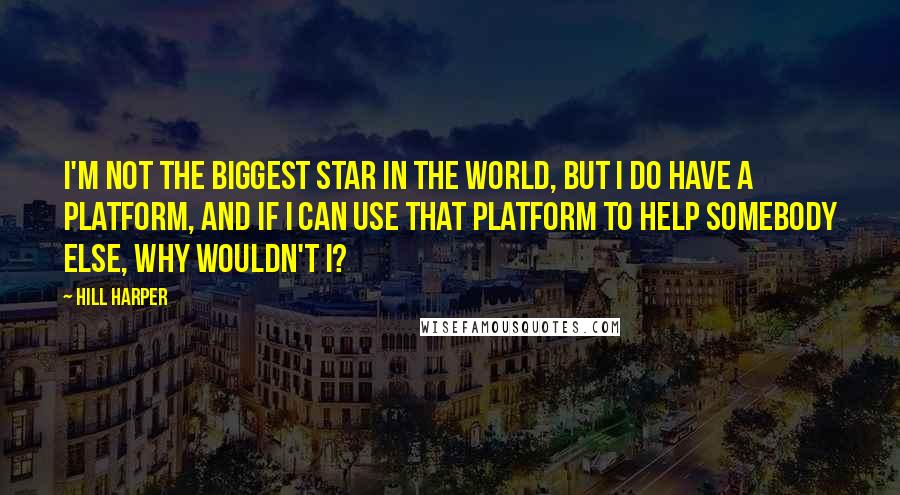 Hill Harper Quotes: I'm not the biggest star in the world, but I do have a platform, and if I can use that platform to help somebody else, why wouldn't I?