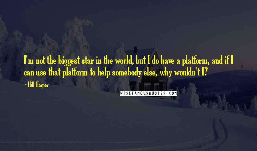 Hill Harper Quotes: I'm not the biggest star in the world, but I do have a platform, and if I can use that platform to help somebody else, why wouldn't I?