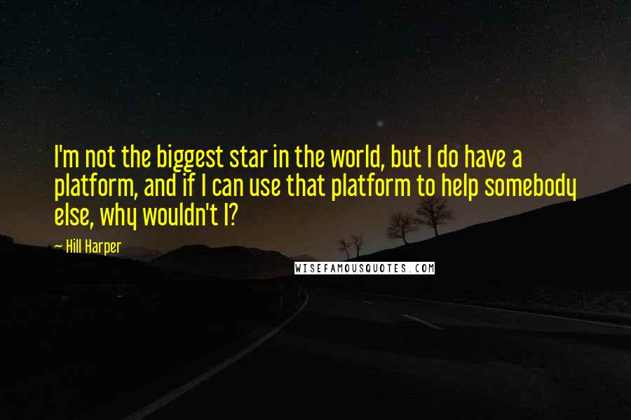 Hill Harper Quotes: I'm not the biggest star in the world, but I do have a platform, and if I can use that platform to help somebody else, why wouldn't I?