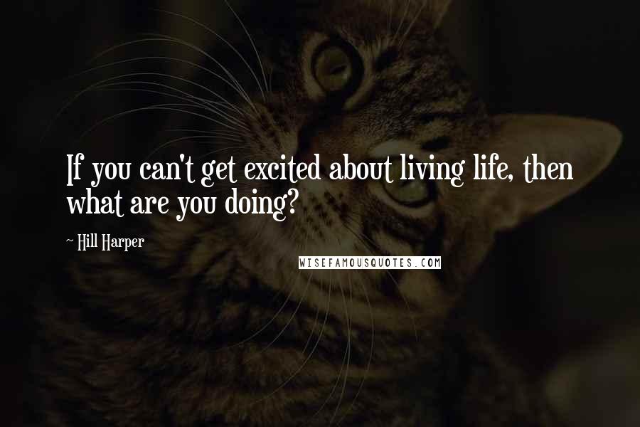 Hill Harper Quotes: If you can't get excited about living life, then what are you doing?