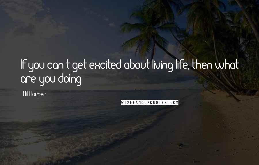 Hill Harper Quotes: If you can't get excited about living life, then what are you doing?