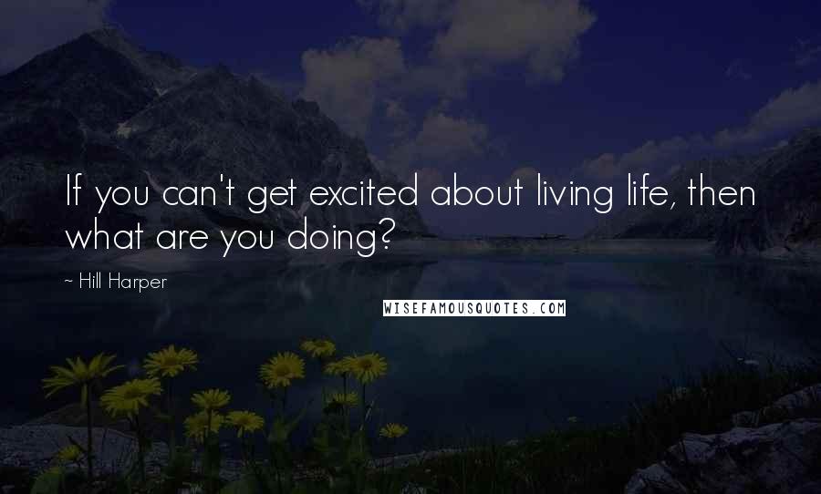 Hill Harper Quotes: If you can't get excited about living life, then what are you doing?