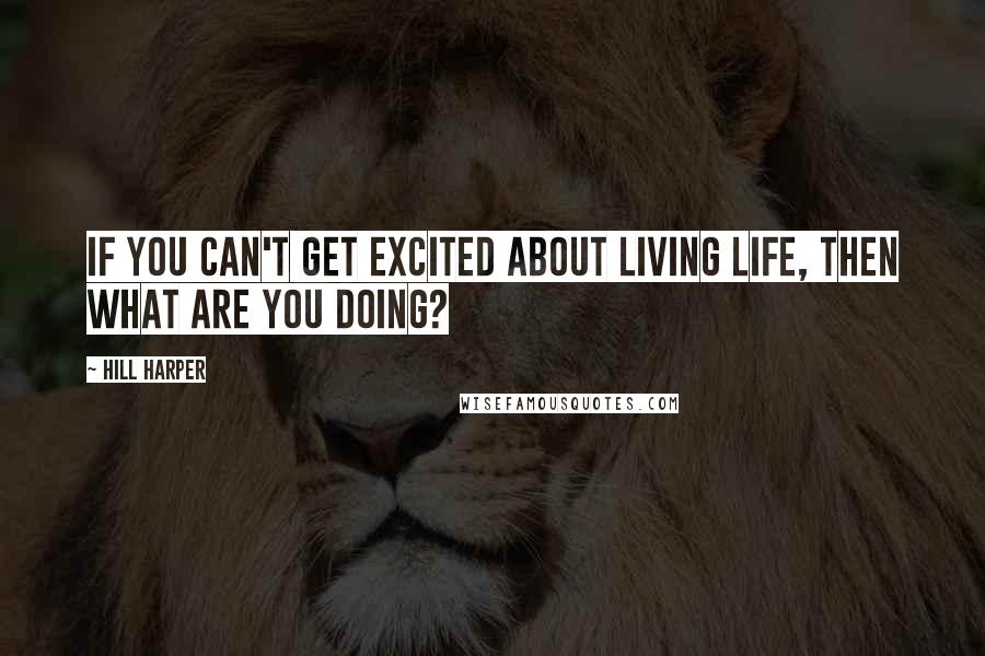 Hill Harper Quotes: If you can't get excited about living life, then what are you doing?