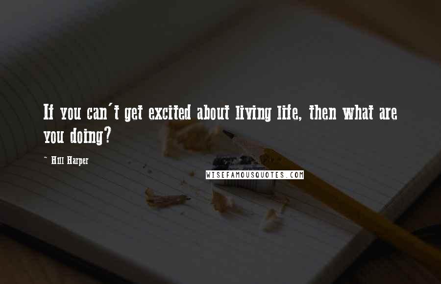 Hill Harper Quotes: If you can't get excited about living life, then what are you doing?