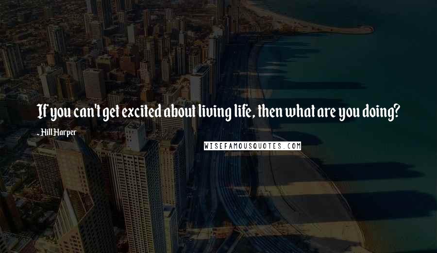 Hill Harper Quotes: If you can't get excited about living life, then what are you doing?