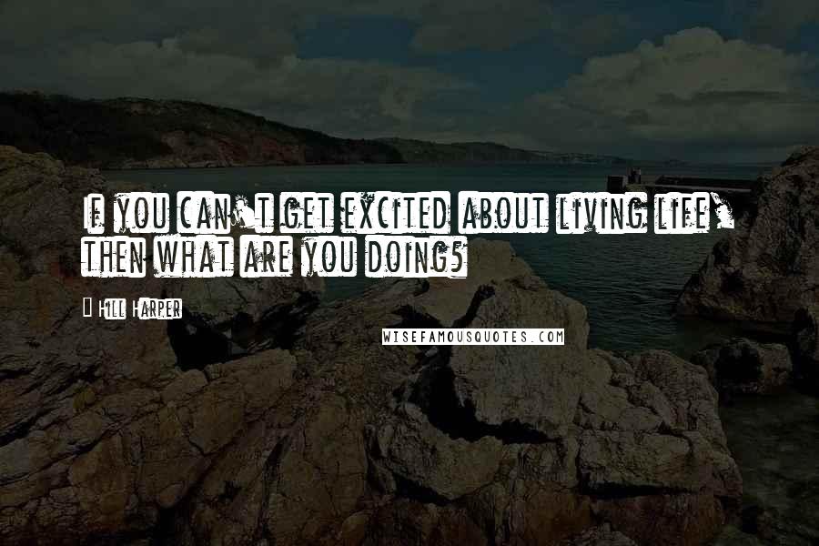 Hill Harper Quotes: If you can't get excited about living life, then what are you doing?