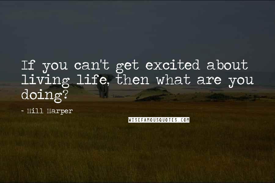 Hill Harper Quotes: If you can't get excited about living life, then what are you doing?