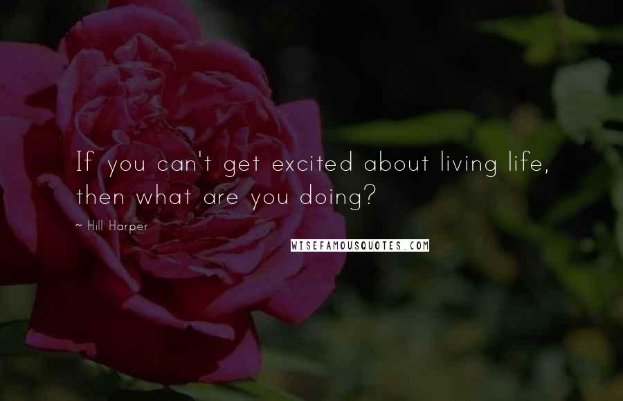 Hill Harper Quotes: If you can't get excited about living life, then what are you doing?