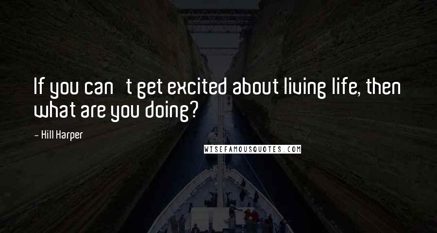 Hill Harper Quotes: If you can't get excited about living life, then what are you doing?