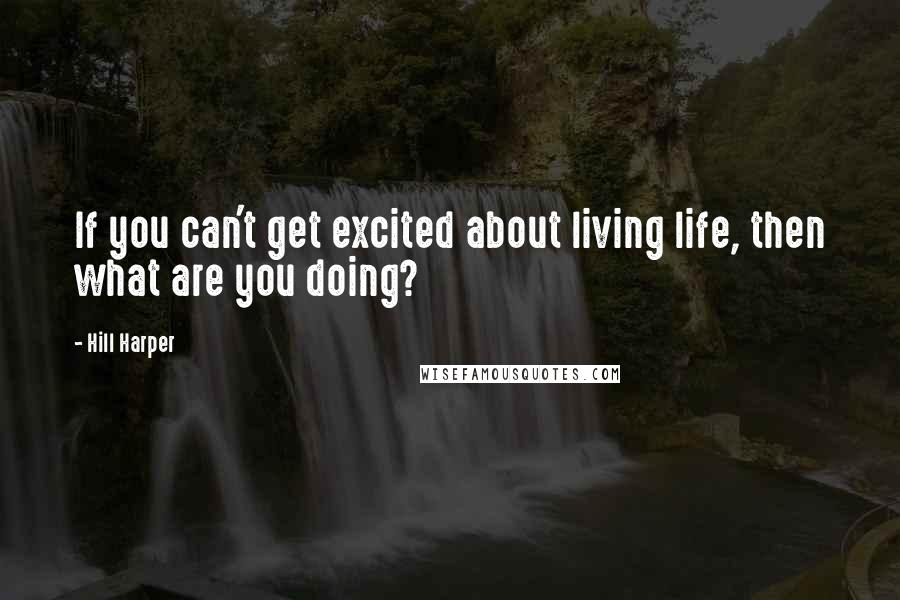 Hill Harper Quotes: If you can't get excited about living life, then what are you doing?