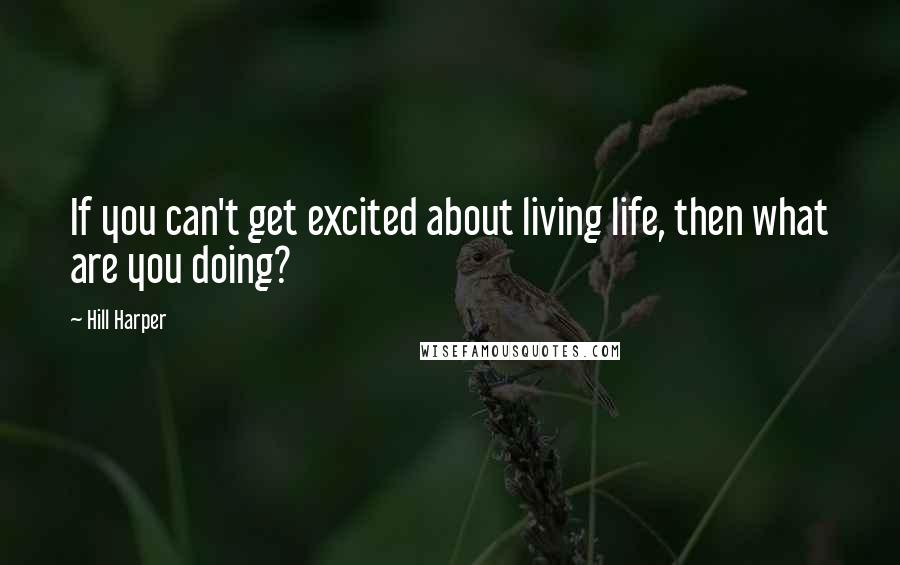 Hill Harper Quotes: If you can't get excited about living life, then what are you doing?