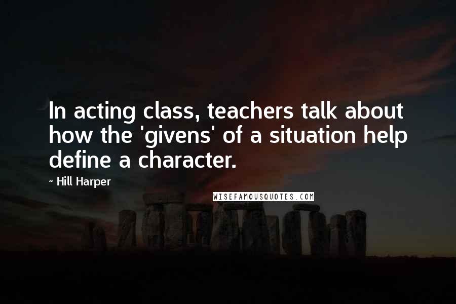 Hill Harper Quotes: In acting class, teachers talk about how the 'givens' of a situation help define a character.