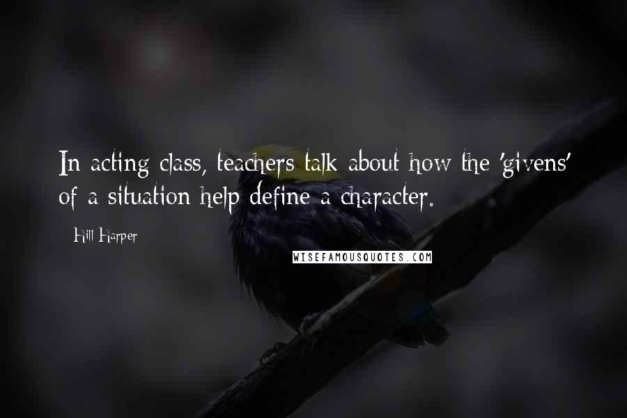 Hill Harper Quotes: In acting class, teachers talk about how the 'givens' of a situation help define a character.