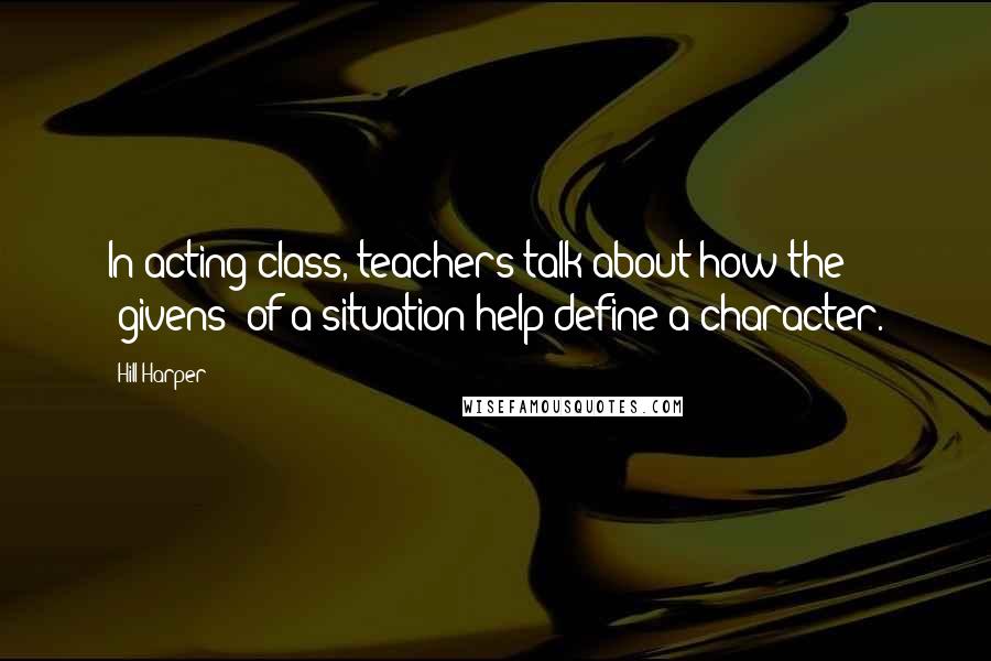 Hill Harper Quotes: In acting class, teachers talk about how the 'givens' of a situation help define a character.