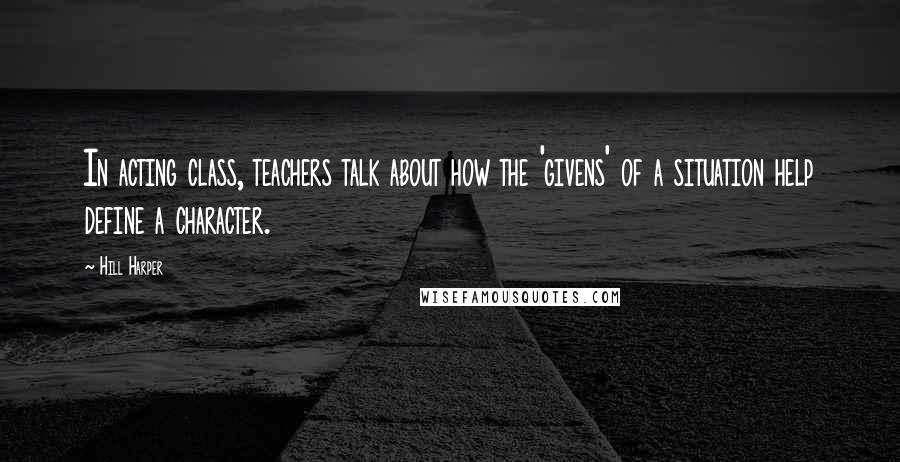 Hill Harper Quotes: In acting class, teachers talk about how the 'givens' of a situation help define a character.