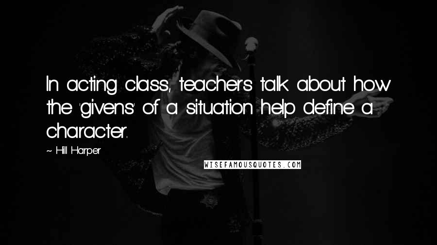 Hill Harper Quotes: In acting class, teachers talk about how the 'givens' of a situation help define a character.