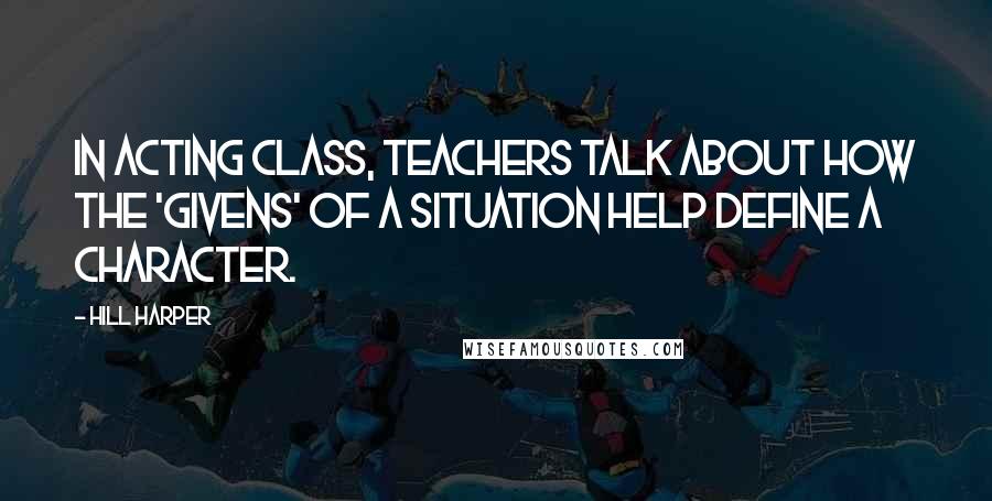 Hill Harper Quotes: In acting class, teachers talk about how the 'givens' of a situation help define a character.