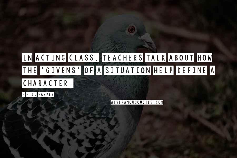Hill Harper Quotes: In acting class, teachers talk about how the 'givens' of a situation help define a character.